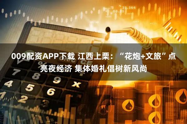 009配资APP下载 江西上栗：“花炮+文旅”点亮夜经济 集体婚礼倡树新风尚