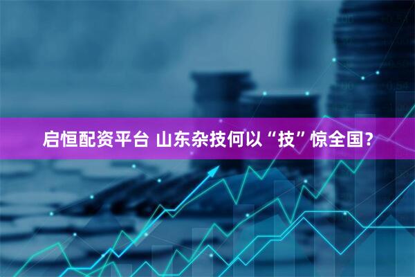 启恒配资平台 山东杂技何以“技”惊全国？