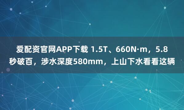 爱配资官网APP下载 1.5T、660N·m，5.8秒破百，涉水深度580mm，上山下水看看这辆