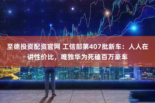 至德投资配资官网 工信部第407批新车：人人在讲性价比，唯独华为死磕百万豪车