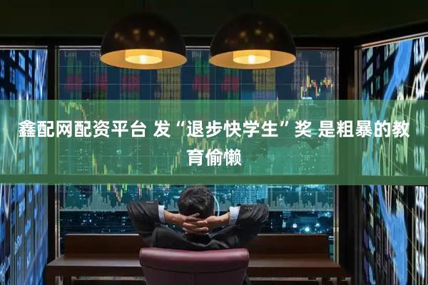 鑫配网配资平台 发“退步快学生”奖 是粗暴的教育偷懒
