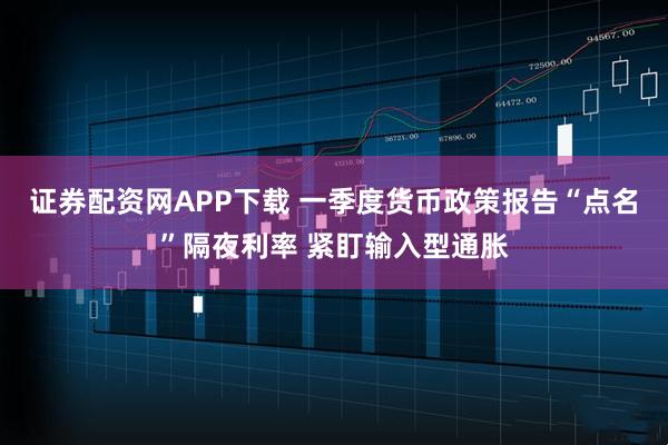 证券配资网APP下载 一季度货币政策报告“点名”隔夜利率 紧盯输入型通胀