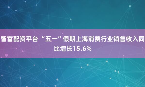 智富配资平台 “五一”假期上海消费行业销售收入同比增长15.6%