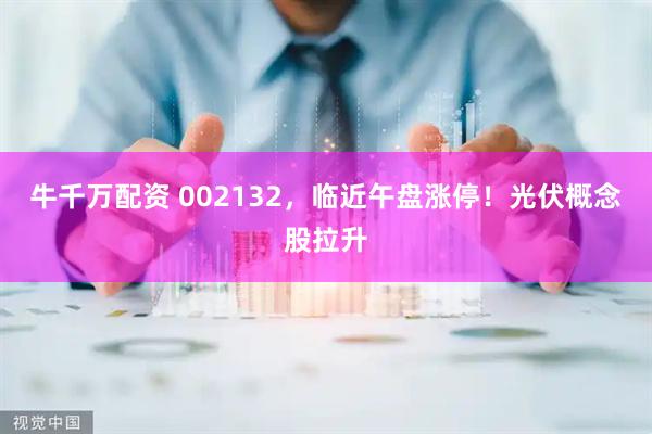 牛千万配资 002132，临近午盘涨停！光伏概念股拉升
