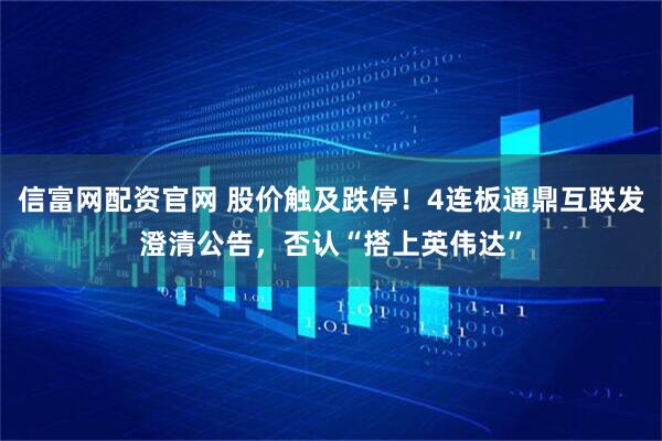 信富网配资官网 股价触及跌停！4连板通鼎互联发澄清公告，否认“搭上英伟达”