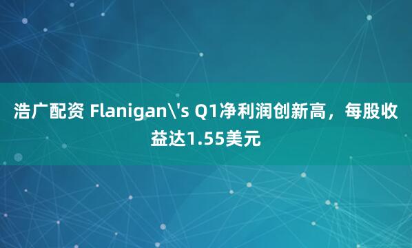浩广配资 Flanigan's Q1净利润创新高，每股收益达1.55美元