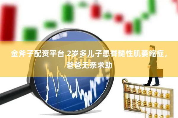 金斧子配资平台 2岁多儿子患脊髓性肌萎缩症，爸爸无奈求助